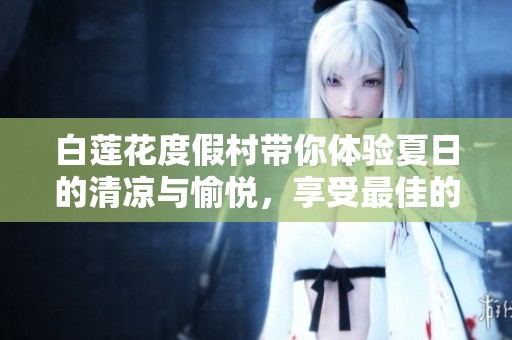 白莲花度假村带你体验夏日的清凉与愉悦，享受最佳的放松时光！