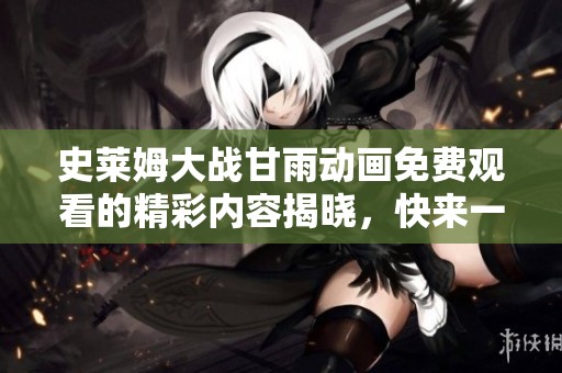 史莱姆大战甘雨动画免费观看的精彩内容揭晓，快来一同欣赏吧！