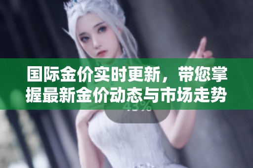 国际金价实时更新，带您掌握最新金价动态与市场走势分析