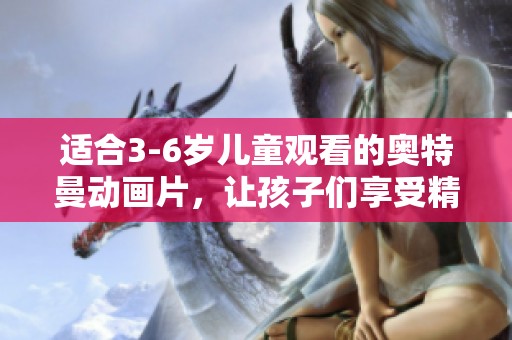 适合3-6岁儿童观看的奥特曼动画片，让孩子们享受精彩冒险的乐趣