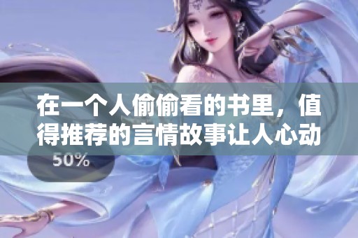 在一个人偷偷看的书里，值得推荐的言情故事让人心动！