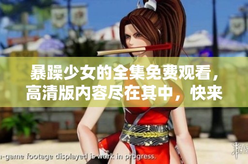 暴躁少女的全集免费观看，高清版内容尽在其中，快来观看吧！