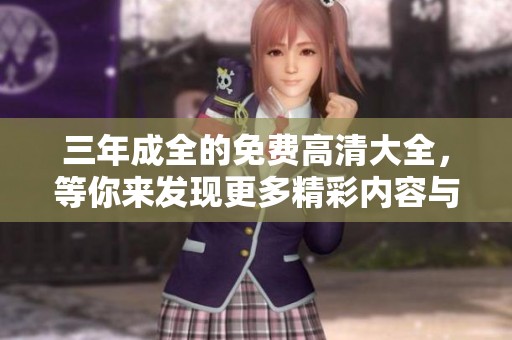 三年成全的免费高清大全，等你来发现更多精彩内容与惊喜！