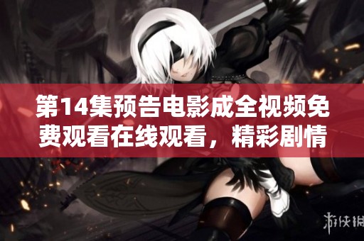 第14集预告电影成全视频免费观看在线观看，精彩剧情即将上线引人期待！