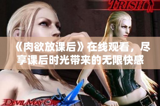 《肉欲放课后》在线观看，尽享课后时光带来的无限快感。