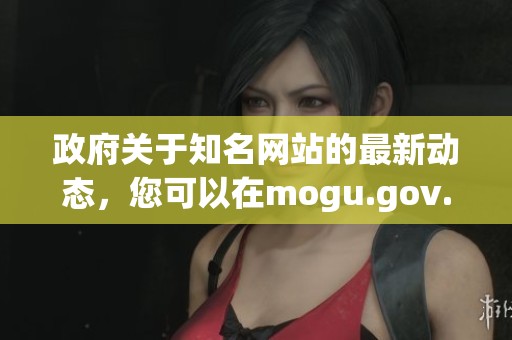 政府关于知名网站的最新动态，您可以在mogu.gov.cn找到详细信息