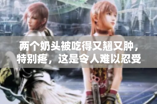 两个奶头被吃得又翘又肿，特别疼，这是令人难以忍受的体验。