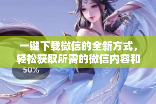 一键下载微信的全新方式，轻松获取所需的微信内容和功能