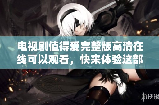 电视剧值得爱完整版高清在线可以观看，快来体验这部精彩剧情吧