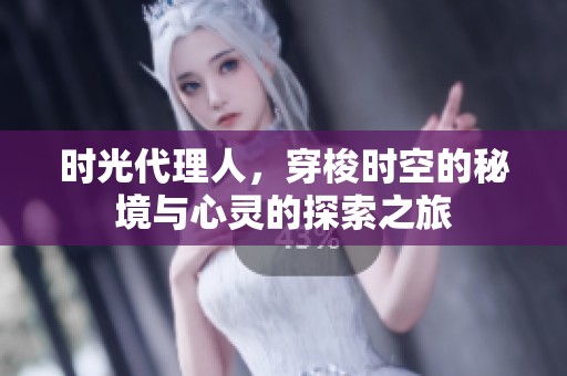 时光代理人，穿梭时空的秘境与心灵的探索之旅