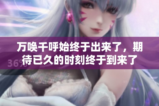 万唤千呼始终于出来了，期待已久的时刻终于到来了