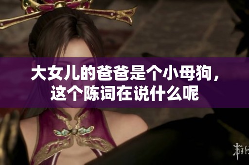 大女儿的爸爸是个小母狗，这个陈词在说什么呢