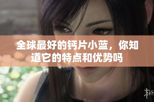 全球最好的钙片小蓝，你知道它的特点和优势吗