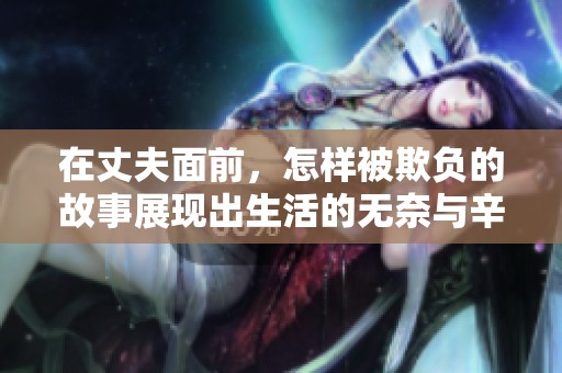在丈夫面前，怎样被欺负的故事展现出生活的无奈与辛酸