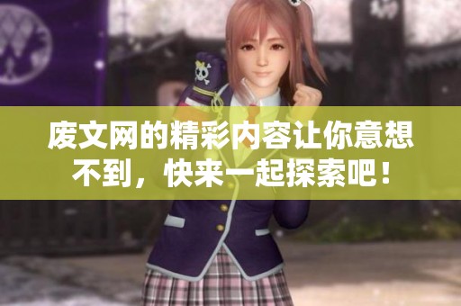 废文网的精彩内容让你意想不到，快来一起探索吧！