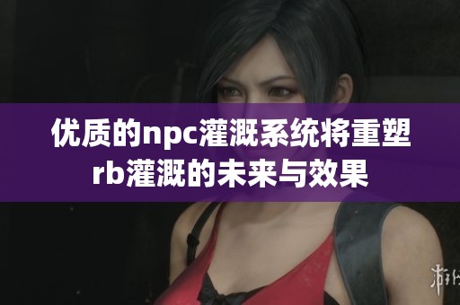 优质的npc灌溉系统将重塑rb灌溉的未来与效果
