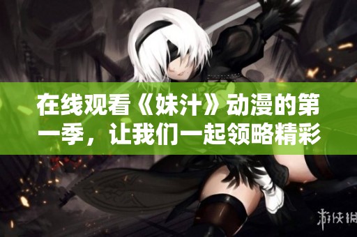 在线观看《妹汁》动漫的第一季，让我们一起领略精彩内容！