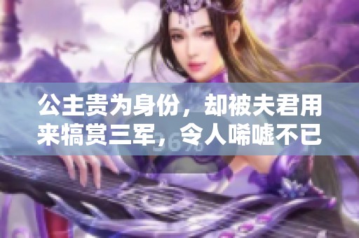 公主贵为身份，却被夫君用来犒赏三军，令人唏嘘不已。