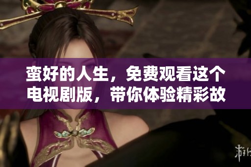 蛮好的人生，免费观看这个电视剧版，带你体验精彩故事与人生哲理