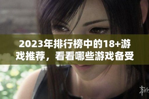 2023年排行榜中的18+游戏推荐，看看哪些游戏备受玩家青睐