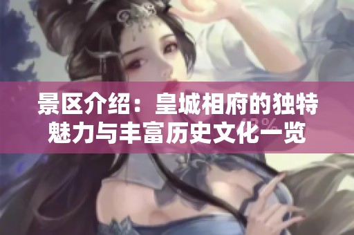 景区介绍：皇城相府的独特魅力与丰富历史文化一览