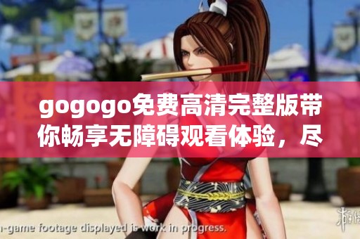 gogogo免费高清完整版带你畅享无障碍观看体验，尽情享受精彩内容！