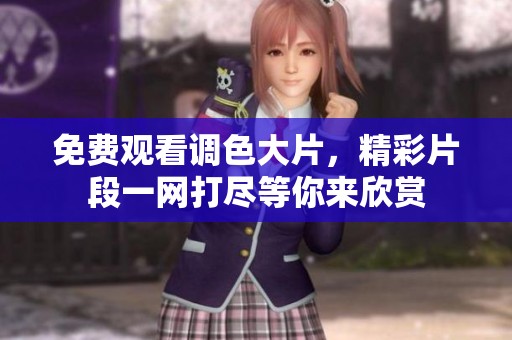免费观看调色大片，精彩片段一网打尽等你来欣赏