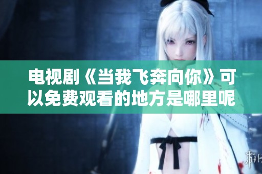 电视剧《当我飞奔向你》可以免费观看的地方是哪里呢