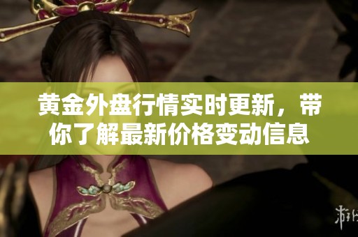 黄金外盘行情实时更新，带你了解最新价格变动信息