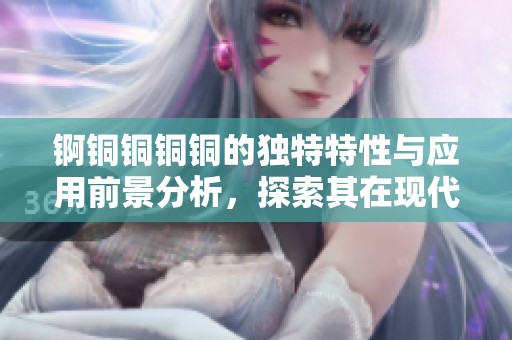 锕铜铜铜铜的独特特性与应用前景分析，探索其在现代科技中的重要作用