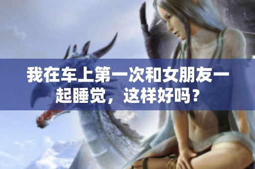 我在车上第一次和女朋友一起睡觉，这样好吗？