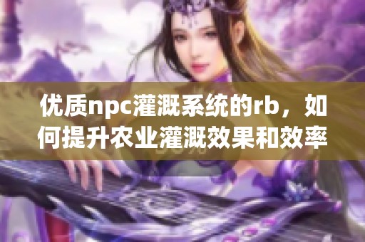 优质npc灌溉系统的rb，如何提升农业灌溉效果和效率