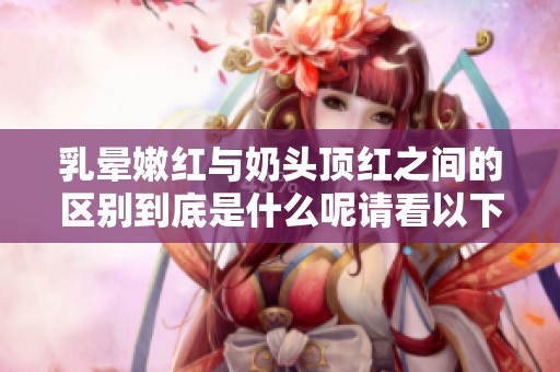 乳晕嫩红与奶头顶红之间的区别到底是什么呢请看以下分析