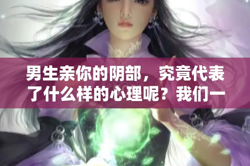 男生亲你的阴部，究竟代表了什么样的心理呢？我们一起探讨一下这个问题。