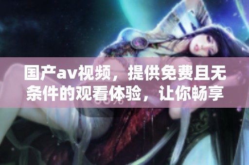 国产**视频，提供免费且无条件的观看体验，让你畅享精彩内容