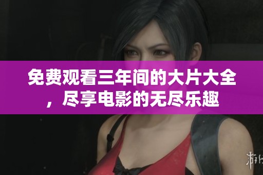 免费观看三年间的大片大全，尽享电影的无尽乐趣