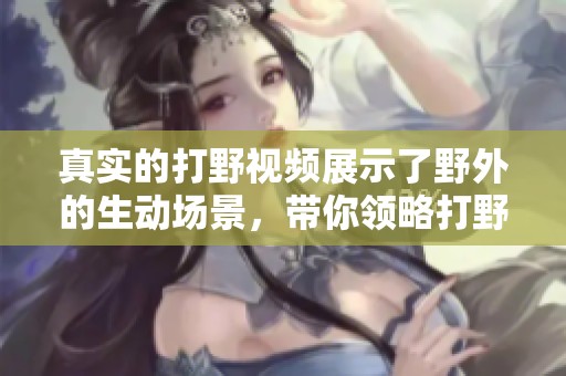 真实的打野视频展示了野外的生动场景，带你领略打野的乐趣与挑战。