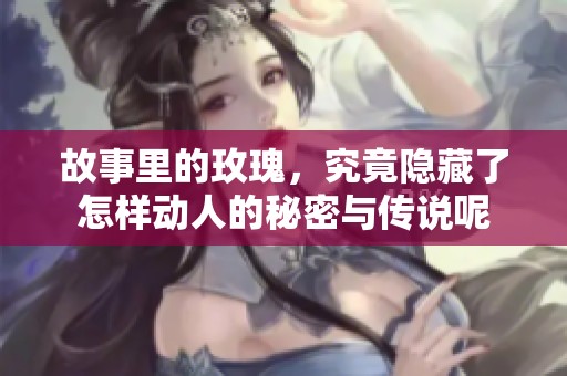 故事里的玫瑰，究竟隐藏了怎样动人的秘密与传说呢
