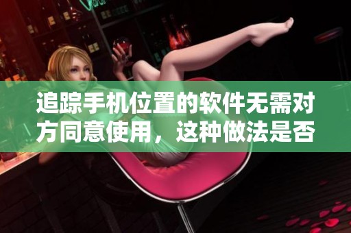 追踪手机位置的软件无需对方同意使用，这种做法是否合理呢