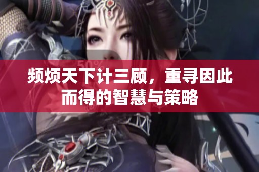 频烦天下计三顾，重寻因此而得的智慧与策略
