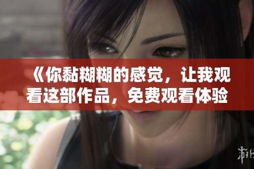 《你黏糊糊的感觉，让我观看这部作品，免费观看体验》