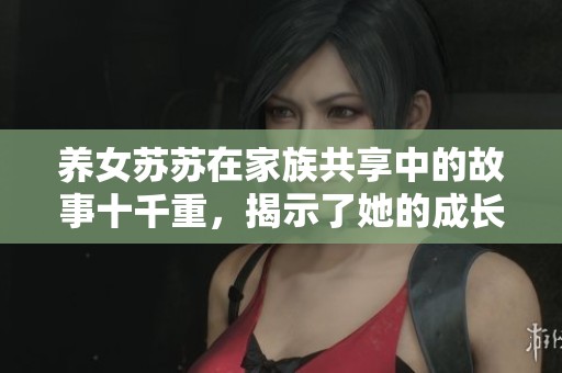 养女苏苏在家族共享中的故事十千重，揭示了她的成长历程与心路历程