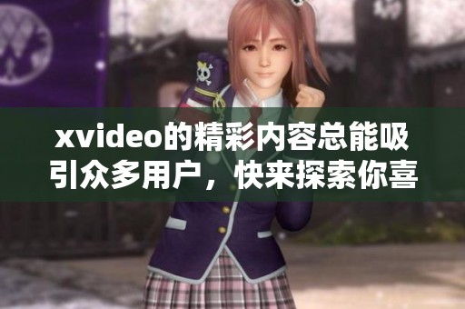 xvideo的精彩内容总能吸引众多用户，快来探索你喜欢的xvideo视频吧！