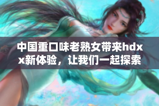 中国重口味老熟女带来hdxx新体验，让我们一起探索另类魅力与风情