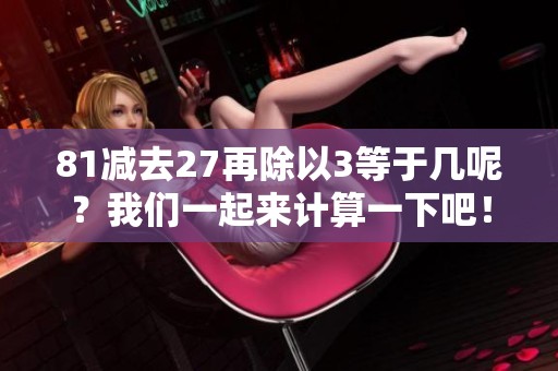 81减去27再除以3等于几呢？我们一起来计算一下吧！