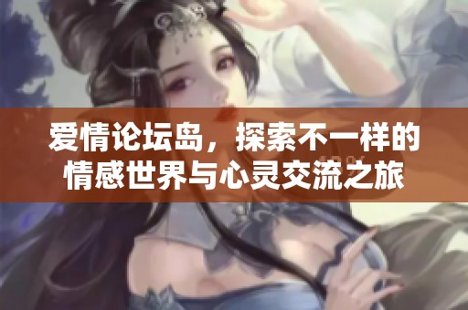 爱情论坛岛，探索不一样的情感世界与心灵交流之旅