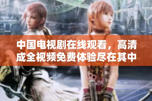 中国电视剧在线观看，高清成全视频免费体验尽在其中