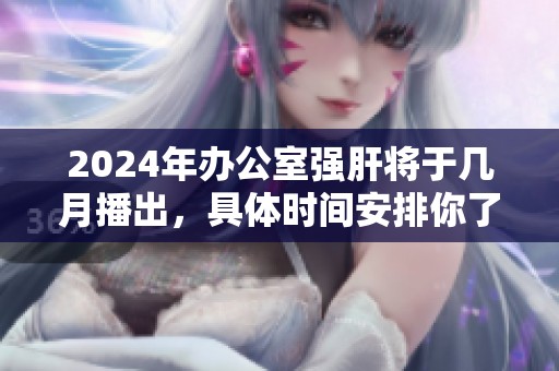 2024年办公室强肝将于几月播出，具体时间安排你了解了吗
