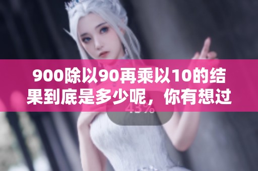 900除以90再乘以10的结果到底是多少呢，你有想过这个问题吗