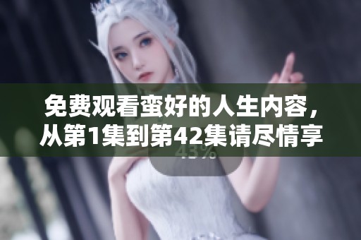 免费观看蛮好的人生内容，从第1集到第42集请尽情享受精彩剧情